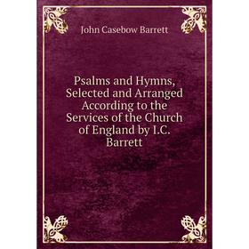 

Книга Psalms and Hymns, Selected and Arranged According to the Services of the Church of England by I.C. Barrett