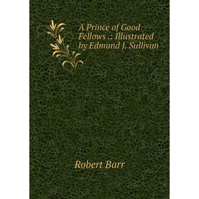 

Книга A Prince of Good Fellows.: Illustrated by Edmund J. Sullivan
