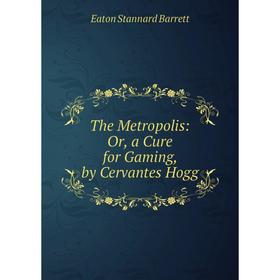 

Книга The Metropolis: Or, a Cure for Gaming, by Cervantes Hogg