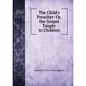 

Книга The Child's Preacher: Or, the Gospel Taught to Children