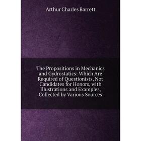 

Книга The Propositions in Mechanics and Gydrostatics: Which Are Required of Questionists, Not Candidates for Honors, with Illustrations and Examples,