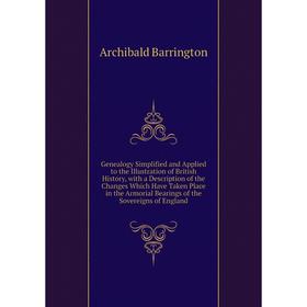 

Книга Genealogy Simplified and Applied to the Illustration of British History, with a Description of the Changes Which Have Taken Place in the Armoria