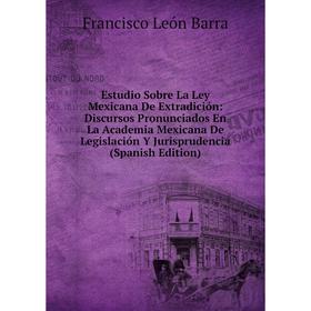 

Книга Estudio Sobre La Ley Mexicana De Extradición: Discursos Pronunciados En La Academia Mexicana De Legislación Y Jurisprudencia