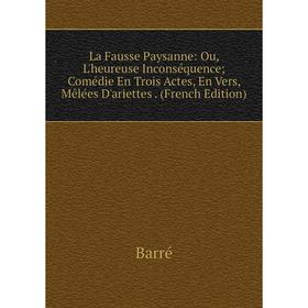 

Книга La Fausse Paysanne: Ou, L'heureuse Inconséquence; Comédie En Trois Actes, En Vers, Mêlées D'ariettes