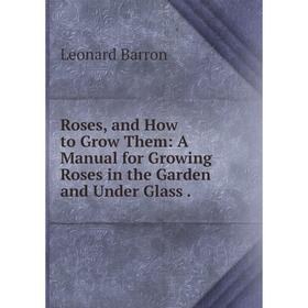 

Книга Roses, and How to Grow Them: A Manual for Growing Roses in the Garden and Under Glass.