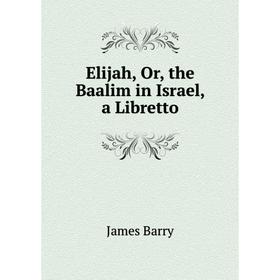 

Книга Elijah, Or, the Baalim in Israel, a Libretto