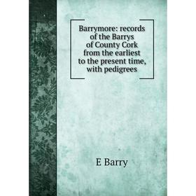 

Книга Barrymore: records of the Barrys of County Cork from the earliest to the present time, with pedigrees