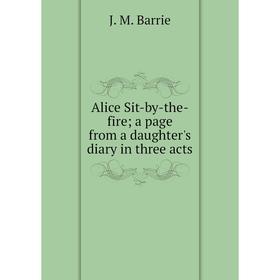 

Книга Alice Sit-by-the-fire; a page from a daughter's diary in three acts