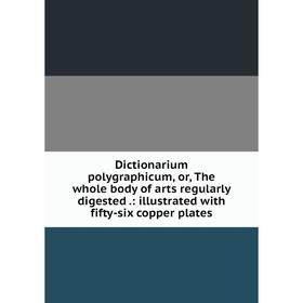 

Книга Dictionarium polygraphicum, or, The whole body of arts regularly digested.: illustrated with fifty-six copper plates