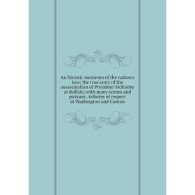 

Книга An historic memento of the nation's loss; the true story of the assassination of President McKinley at Buffalo, with many scenes and pictures. t