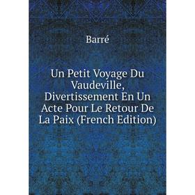 

Книга Un Petit Voyage Du Vaudeville, Divertissement En Un Acte Pour Le Retour De La Paix (French Edition)