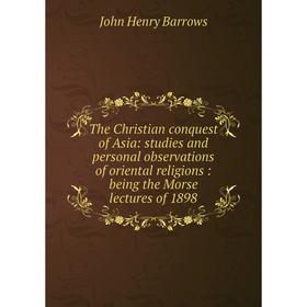 

Книга The Christian conquest of Asia: studies and personal observations of oriental religions: being the Morse lectures of 1898