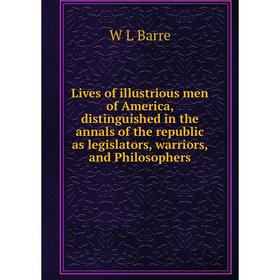 

Книга Lives of illustrious men of America, distinguished in the annals of the republic as legislators, warriors, and Philosophers