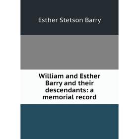 

Книга William and Esther Barry and their descendants: a memorial record