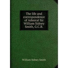 

Книга The life and correspondence of Admiral Sir William Sidney Smith, G.C.B.