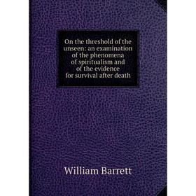 

Книга On the threshold of the unseen: an examination of the phenomena of spiritualism and of the evidence for survival after death