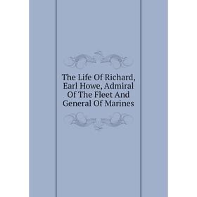 

Книга The Life Of Richard, Earl Howe, Admiral Of The Fleet And General Of Marines