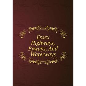 

Книга Essex Highways, Byways, And Waterways