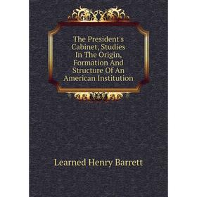 

Книга The President's Cabinet, Studies In The Origin, Formation And Structure Of An American Institution