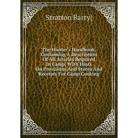 

Книга The Hunter's Handbook, Containing A Description Of All Articles Required In Camp, With Hints On Provisions And Stores And Receipts For Camp Cook