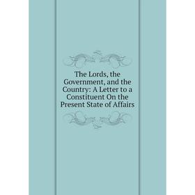 

Книга The Lords, the Government, and the Country: A Letter to a Constituent On the Present State of Affairs