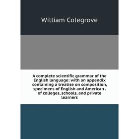 

Книга A complete scientific grammar of the English language: with an appendix containing a treatise on composition, specimens of English and American.