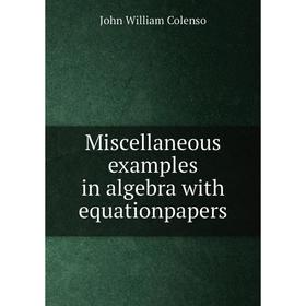 

Книга Miscellaneous examples in algebra with equationpapers