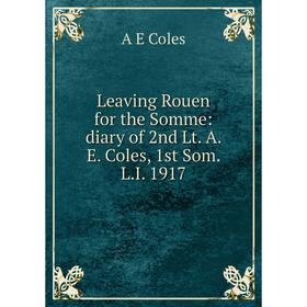 

Книга Leaving Rouen for the Somme: diary of 2nd Lt A E Coles, 1st Som LI 1917