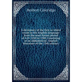 

Книга A dictionary of the first or oldest words in the English language: from the semi-Saxon period of A.D. 1250 to 1300. Consisting of an alphabetica
