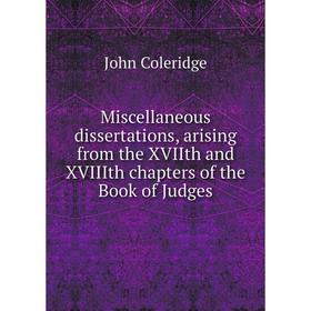 

Книга Miscellaneous dissertations, arising from the XVIIth and XVIIIth chapters of the Book of Judges