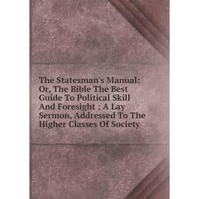 

Книга The Statesman's Manual: Or, The Bible The Best Guide To Political Skill And Foresight