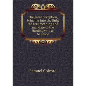 

Книга The great deception, bringing into the light the real meaning and mandate of the Harding vote as to peace