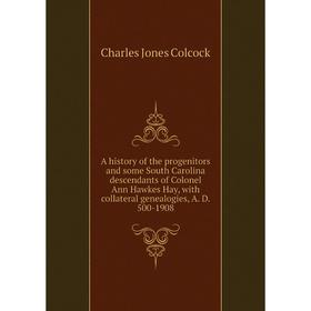 

Книга A history of the progenitors and some South Carolina descendants of Colonel Ann Hawkes Hay, with collateral genealogies