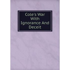 

Книга Cole's War With Ignorance And Deceit