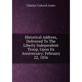 

Книга Historical Address, Delivered To The Liberty Independent Troop, Upon Its Anniversary: February 22, 1856