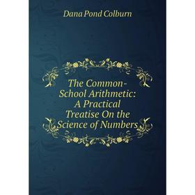 

Книга The Common-School Arithmetic: A Practical Treatise On the Science of Numbers