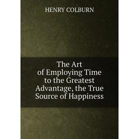 

Книга The Art of Employing Time to the Greatest Advantage, the True Source of Happiness