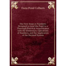 

Книга The First Steps in Numbers: Designed to Lead the Pupil to a Thorough Practical Acquaintance with the Elementary Operations of Numbers, and the A