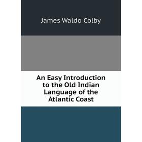 

Книга An Easy Introduction to the Old Indian Language of the Atlantic Coast