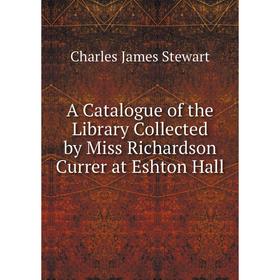 

Книга A Catalogue of the Library Collected by Miss Richardson Currer at Eshton Hall