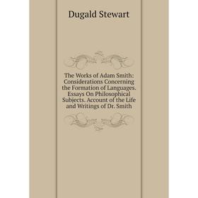 

Книга The Works of Adam Smith: Considerations Concerning the Formation of Languages. Essays On Philosophical Subjects. Account of the Life and Writing