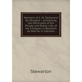 

Книга Memoirs of C M Talleyrand De Périgord: Containing the Particulars of His Private and Public Life, of His Intrigues in Boudoirs As Well As in Cab