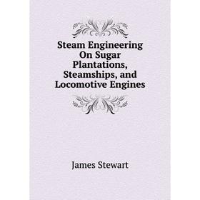 

Книга Steam Engineering On Sugar Plantations, Steamships, and Locomotive Engines