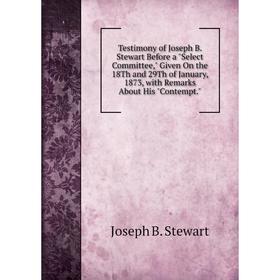 

Книга Testimony of Joseph B. Stewart Before a Select Committee, Given On the 18Th and 29Th of January, 1873, with Remarks About His Contempt