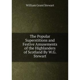 

Книга The Popular Superstitions and Festive Amusements of the Highlanders of Scotland By W.G. Stewart