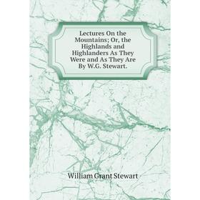 

Книга Lectures On the Mountains; or the Highlands and Highlanders As They Were and As They Are By WG Stewart