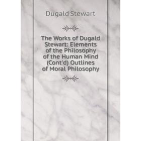 

Книга The Works of Dugald Stewart: Elements of the Philosophy of the Human Mind (Cont'd) Outlines of Moral Philosophy