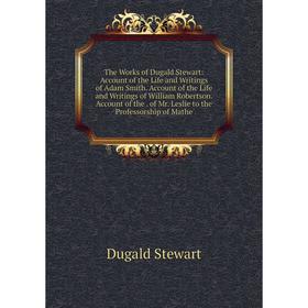 

Книга The Works of Dugald Stewart: Account of the Life and Writings of Adam Smith. Account of the Life and Writings of William Robertson. Account of t