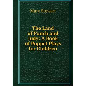 

Книга The Land of Punch and Judy: A Book of Puppet Plays for Children