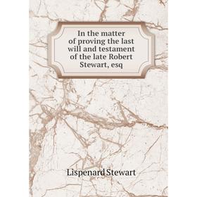 

Книга In the matter of proving the last will and testament of the late Robert Stewart, esq